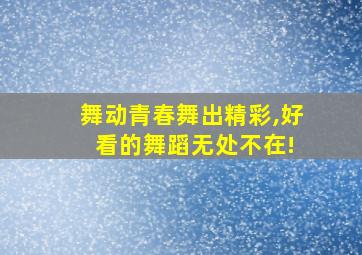 舞动青春舞出精彩,好 看的舞蹈无处不在!